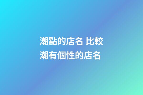 潮點的店名 比較潮有個性的店名-第1張-店鋪起名-玄機派